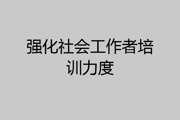 强化社会工作者培训力度