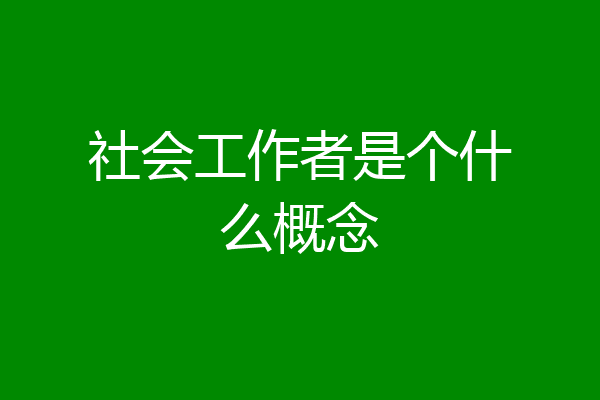 社会工作者是个什么概念