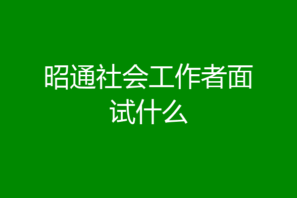昭通社会工作者面试什么