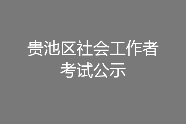 贵池区社会工作者考试公示