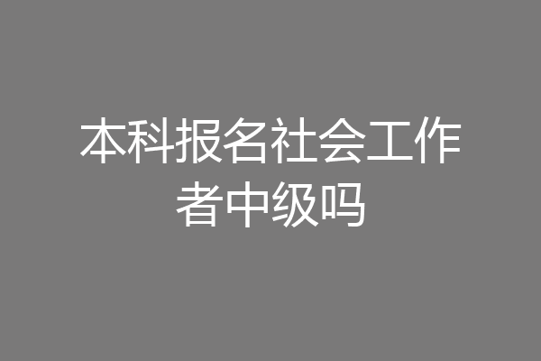 本科报名社会工作者中级吗