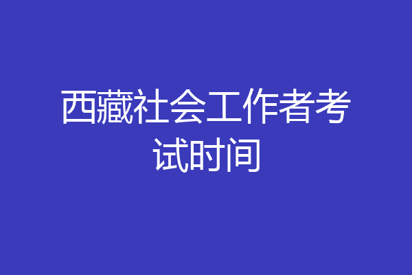 西藏社会工作者考试时间