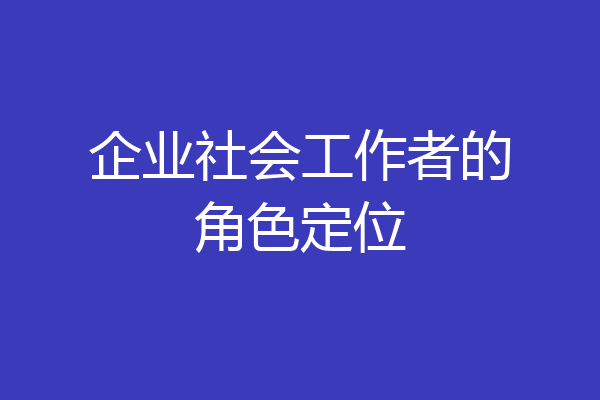 企业社会工作者的角色定位
