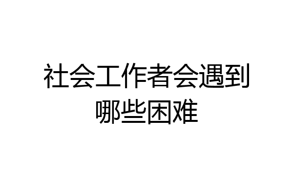 社会工作者会遇到哪些困难