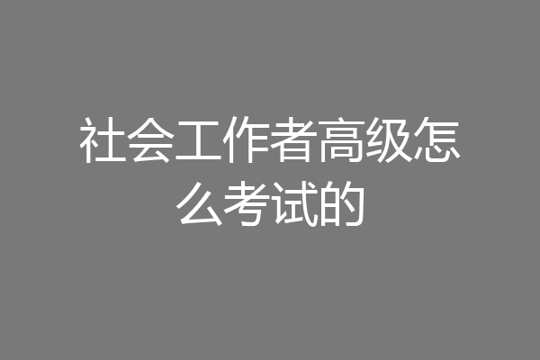 社会工作者高级怎么考试的