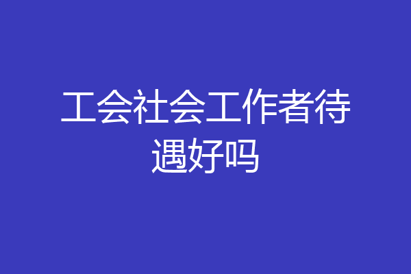 工会社会工作者待遇好吗