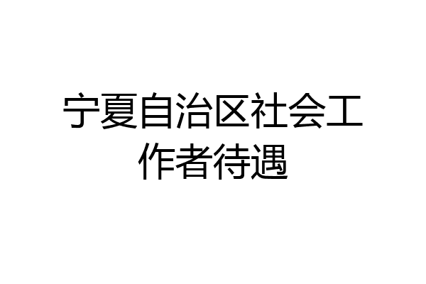 宁夏自治区社会工作者待遇