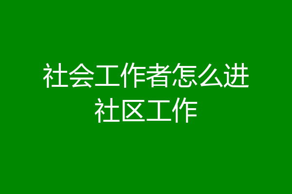 社会工作者怎么进社区工作