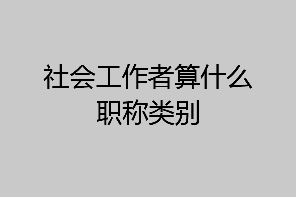 社会工作者算什么职称类别