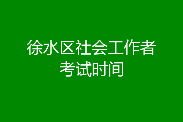 徐水区社会工作者考试时间
