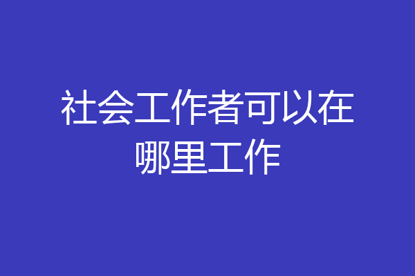 社会工作者可以在哪里工作