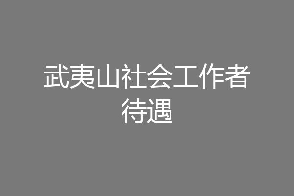 武夷山社会工作者待遇