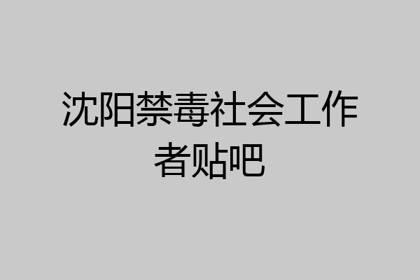 沈阳禁毒社会工作者贴吧