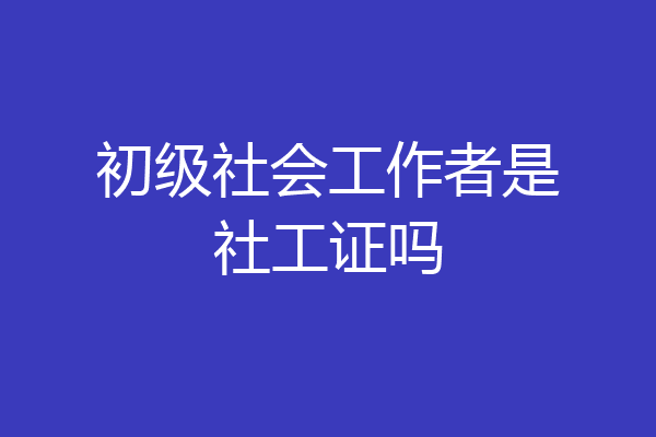 初级社会工作者是社工证吗