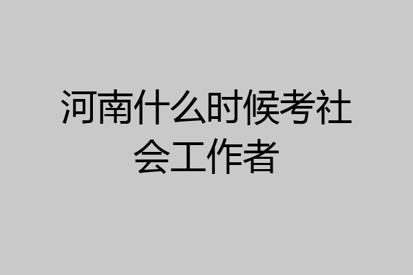河南什么时候考社会工作者