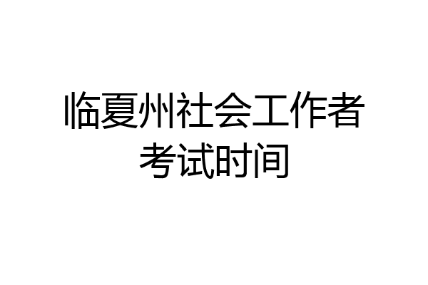 临夏州社会工作者考试时间