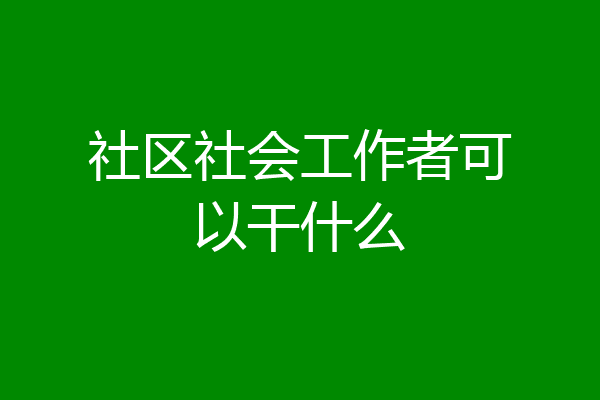 社区社会工作者可以干什么
