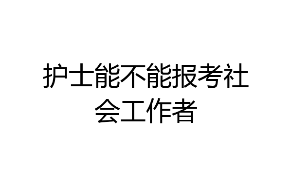 护士能不能报考社会工作者