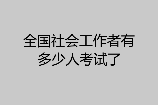 全国社会工作者有多少人考试了