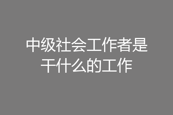 中级社会工作者是干什么的工作