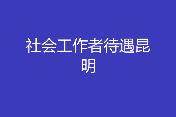 社会工作者待遇昆明