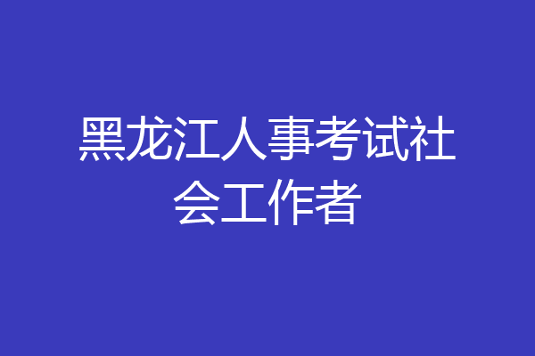 黑龙江人事考试社会工作者