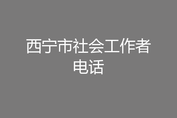 西宁市社会工作者电话