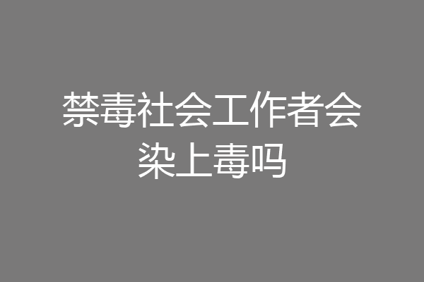 禁毒社会工作者会染上毒吗