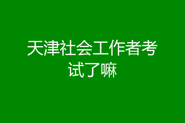 天津社会工作者考试了嘛
