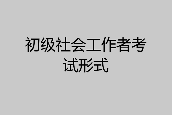 初级社会工作者考试形式