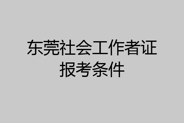 东莞社会工作者证报考条件