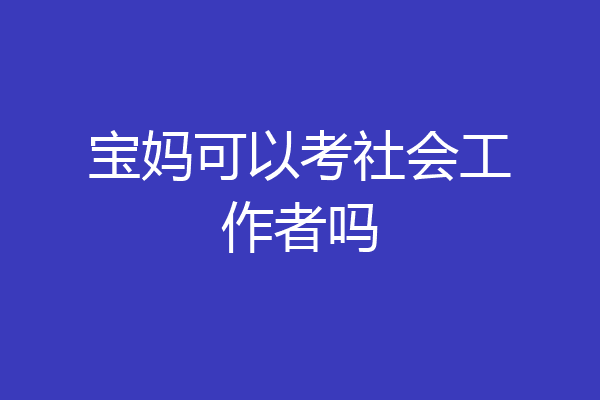 宝妈可以考社会工作者吗