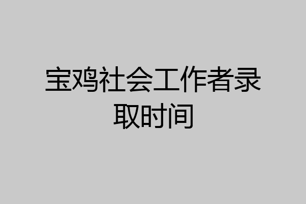 宝鸡社会工作者录取时间