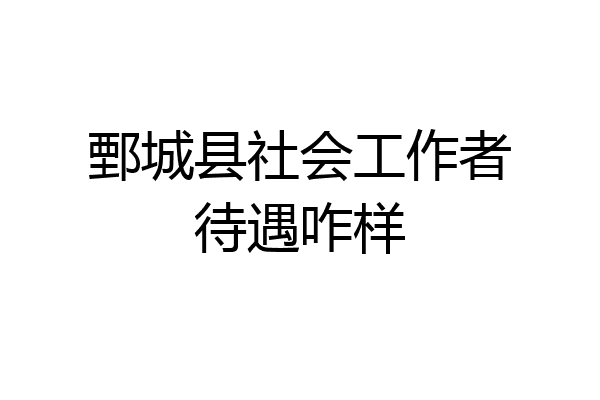 鄄城县社会工作者待遇咋样