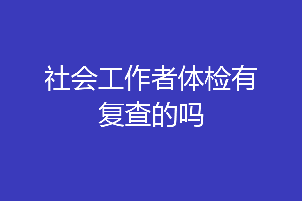 社会工作者体检有复查的吗