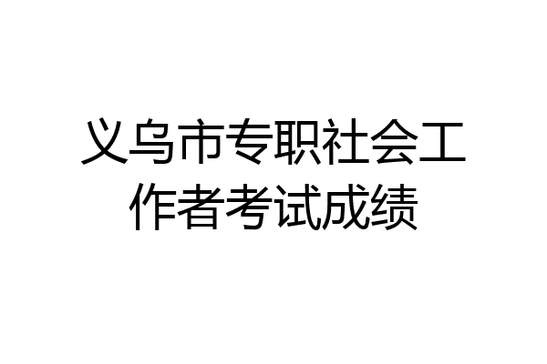 义乌市专职社会工作者考试成绩