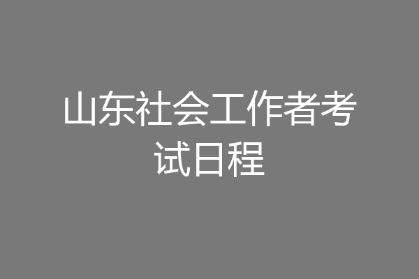 山东社会工作者考试日程