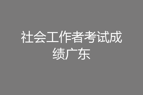 社会工作者考试成绩广东