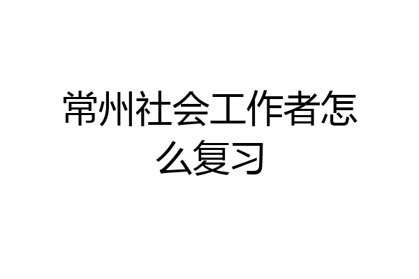 常州社会工作者怎么复习