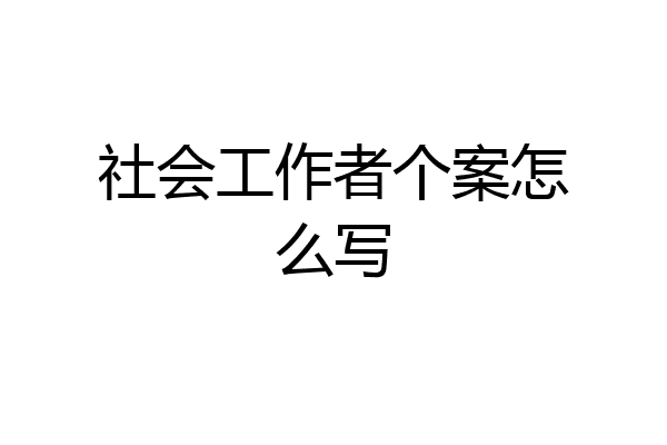 社会工作者个案怎么写