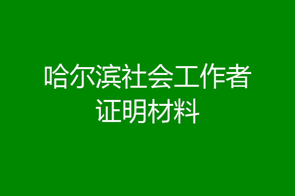 哈尔滨社会工作者证明材料