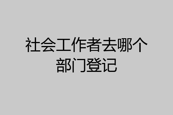 社会工作者去哪个部门登记