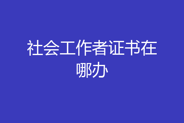 社会工作者证书在哪办