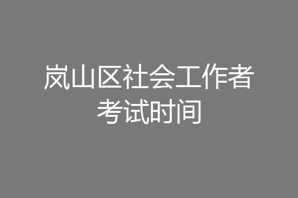 岚山区社会工作者考试时间