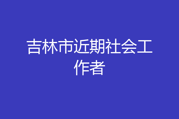 吉林市近期社会工作者