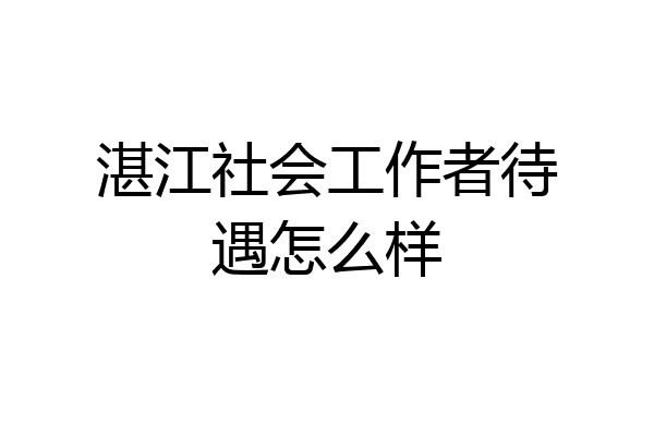 湛江社会工作者待遇怎么样