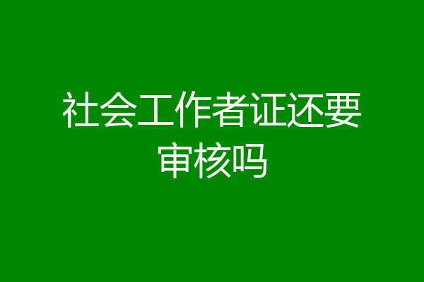 社会工作者证还要审核吗