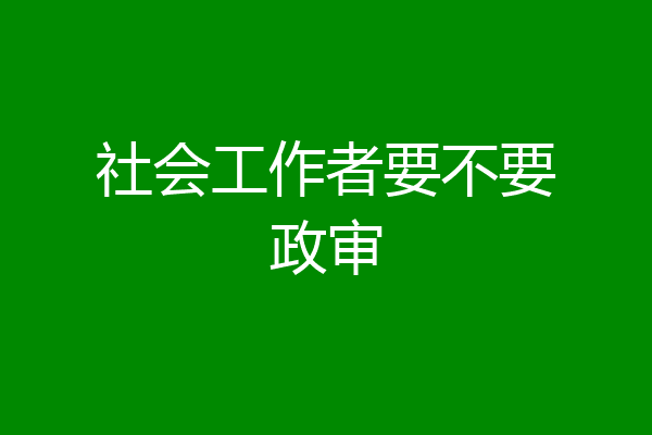 社会工作者要不要政审