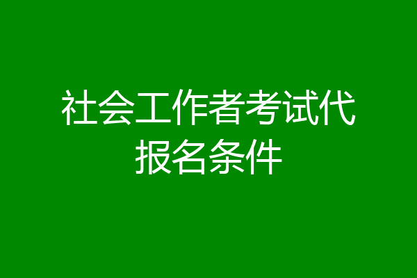 社会工作者考试代报名条件