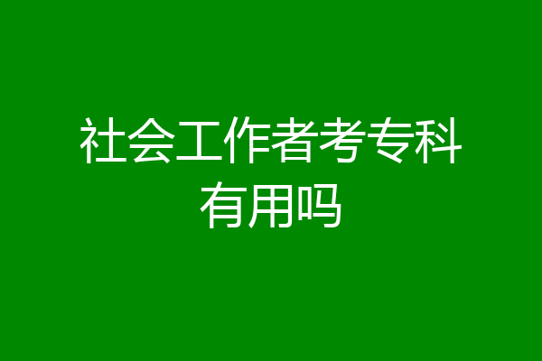社会工作者考专科有用吗